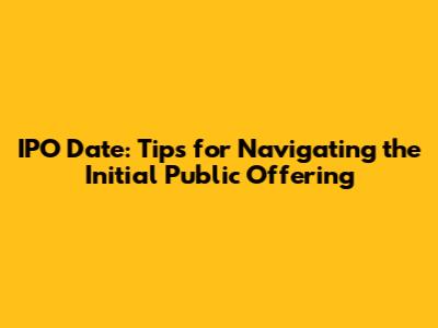 IPO Date: Tips for Navigating the Initial Public Offering