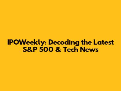 IPOWeekly: Decoding the Latest S&P 500 & Tech News