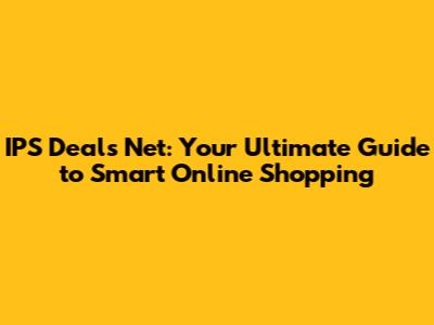 IPS Deals Net: Your Ultimate Guide to Smart Online Shopping
