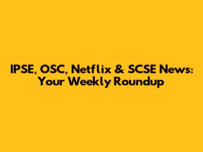 IPSE, OSC, Netflix & SCSE News: Your Weekly Roundup