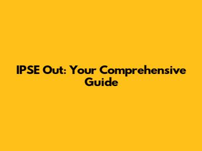 IPSE Out: Your Comprehensive Guide