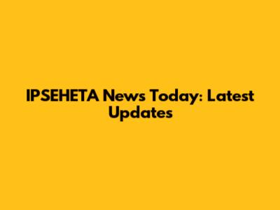 IPSEHETA News Today: Latest Updates