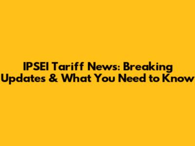 IPSEI Tariff News: Breaking Updates & What You Need to Know