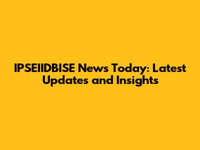 IPSEIIDBISE News Today: Latest Updates and Insights