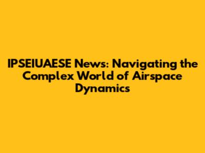 IPSEIUAESE News: Navigating the Complex World of Airspace Dynamics