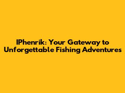 IPhenrik: Your Gateway to Unforgettable Fishing Adventures