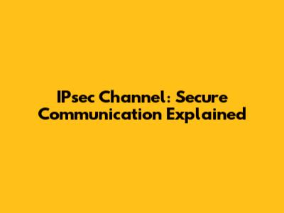 IPsec Channel: Secure Communication Explained