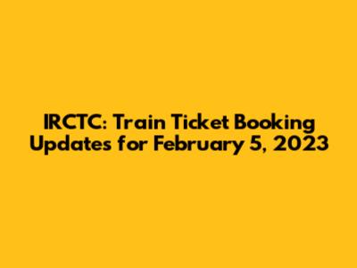 IRCTC: Train Ticket Booking Updates for February 5, 2023