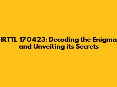 IRTTL 170423: Decoding the Enigma and Unveiling its Secrets