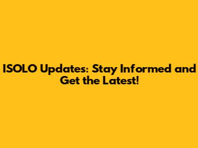 ISOLO Updates: Stay Informed and Get the Latest!