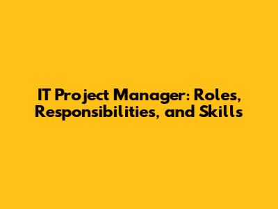 IT Project Manager: Roles, Responsibilities, and Skills