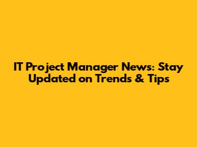 IT Project Manager News: Stay Updated on Trends & Tips