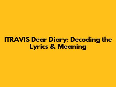 ITRAVIS Dear Diary: Decoding the Lyrics & Meaning
