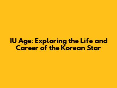 IU Age: Exploring the Life and Career of the Korean Star