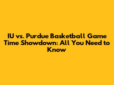 IU vs. Purdue Basketball Game Time Showdown: All You Need to Know