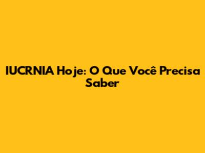 IUCRNIA Hoje: O Que Você Precisa Saber