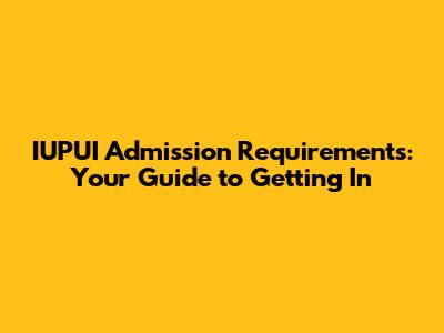 IUPUI Admission Requirements: Your Guide to Getting In