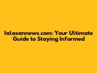 Ialasannews.com: Your Ultimate Guide to Staying Informed
