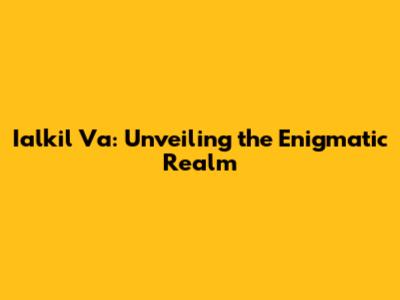 Ialkil Va: Unveiling the Enigmatic Realm