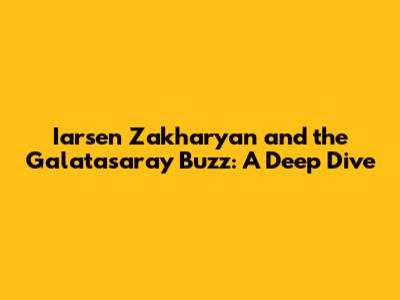 Iarsen Zakharyan and the Galatasaray Buzz: A Deep Dive