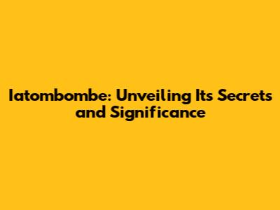 Iatombombe: Unveiling Its Secrets and Significance