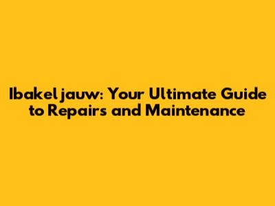 Ibakeljauw: Your Ultimate Guide to Repairs and Maintenance