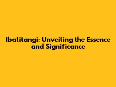 Ibalitangi: Unveiling the Essence and Significance