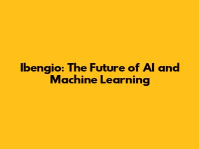 Ibengio: The Future of AI and Machine Learning