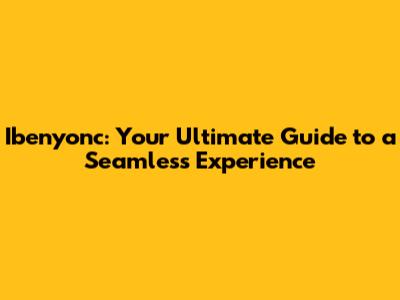 Ibenyonc: Your Ultimate Guide to a Seamless Experience