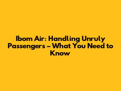 Ibom Air: Handling Unruly Passengers – What You Need to Know