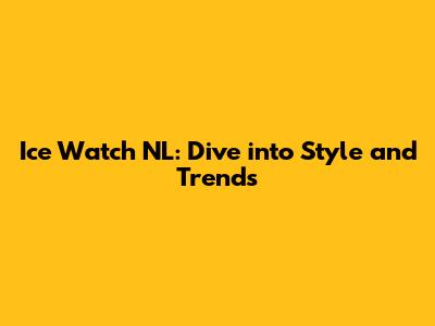 Ice Watch NL: Dive into Style and Trends