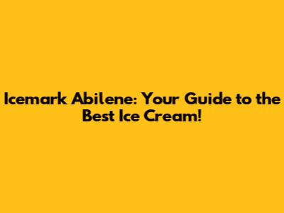 Icemark Abilene: Your Guide to the Best Ice Cream!