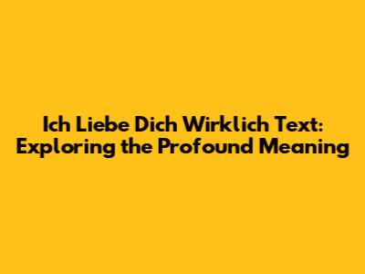 Ich Liebe Dich Wirklich Text: Exploring the Profound Meaning
