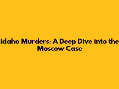 Idaho Murders: A Deep Dive into the Moscow Case