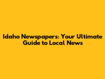 Idaho Newspapers: Your Ultimate Guide to Local News