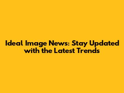 Ideal Image News: Stay Updated with the Latest Trends