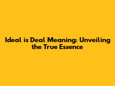 Ideal is Deal Meaning: Unveiling the True Essence