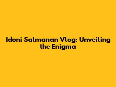 Idoni Salmanan Vlog: Unveiling the Enigma
