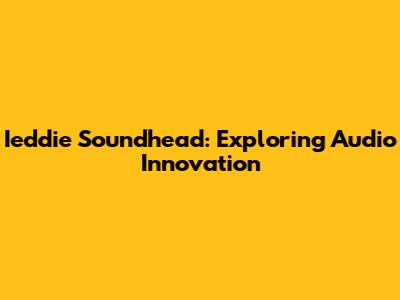 Ieddie Soundhead: Exploring Audio Innovation