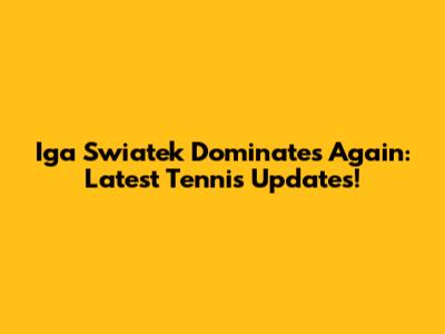 Iga Swiatek Dominates Again: Latest Tennis Updates!