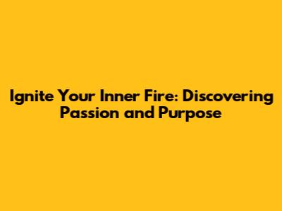 Ignite Your Inner Fire: Discovering Passion and Purpose