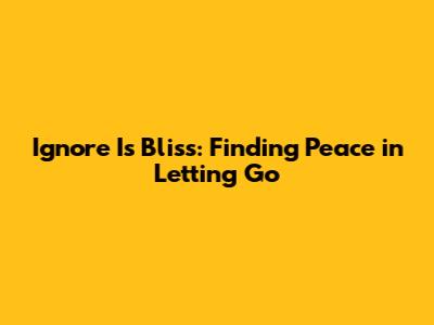 Ignore Is Bliss: Finding Peace in Letting Go