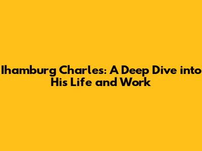 Ihamburg Charles: A Deep Dive into His Life and Work