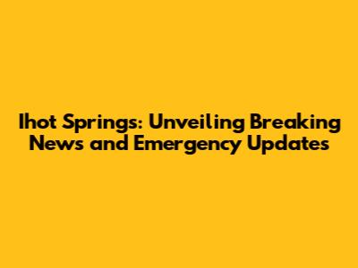 Ihot Springs: Unveiling Breaking News and Emergency Updates