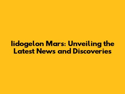 Iidogelon Mars: Unveiling the Latest News and Discoveries