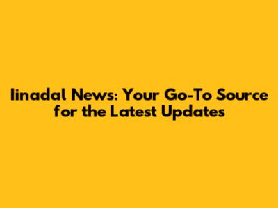 Iinadal News: Your Go-To Source for the Latest Updates