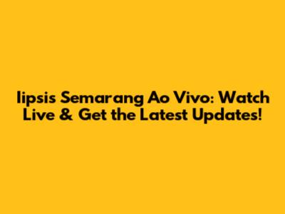Iipsis Semarang Ao Vivo: Watch Live & Get the Latest Updates!