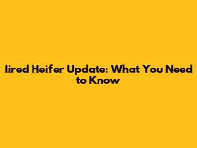 Iired Heifer Update: What You Need to Know