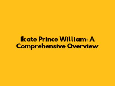 Ikate Prince William: A Comprehensive Overview