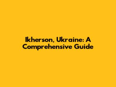 Ikherson, Ukraine: A Comprehensive Guide